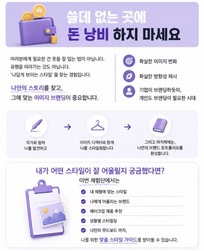 쓸데없는 곳에 돈 낭비하지 마세요. 필요한 건 옷 잘 입는 법도 유행을 따라가는 것도 아닌, 나답게 보이는 스타일을 찾는 경험입니다. 확실한 이미지 변화, 확실한 방향성 제시, 개인도 브랜딩이 필요한 시대.